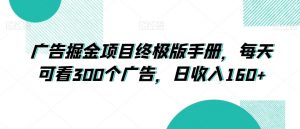 广告掘金项目终极版手册，每天可看300个广告，日收入160+【揭秘】-阳知网创资源库