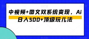 中视频+图文双系统变现,Ai日入500+顶级玩儿法-阳知网创资源库