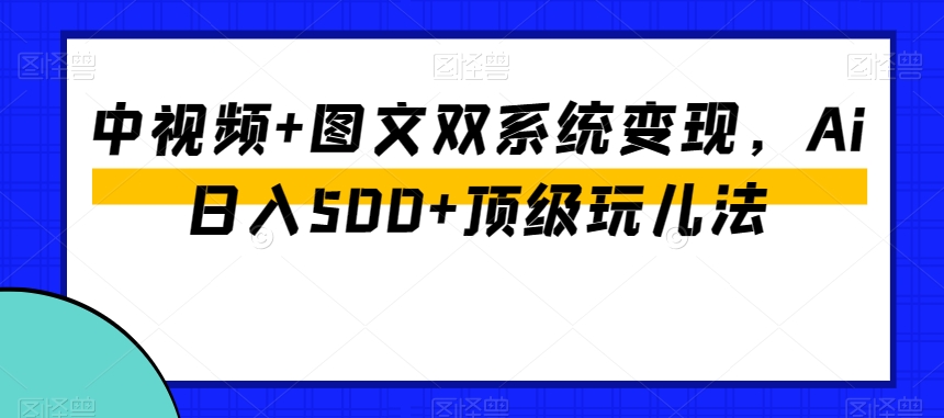 中视频+图文双系统变现,Ai日入500+顶级玩儿法-阳知网创资源库