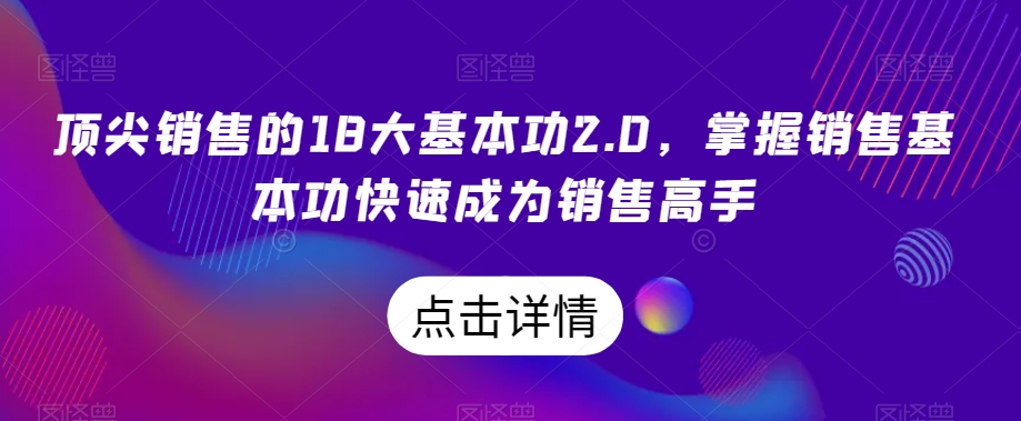 顶尖销售的18大基本功2.0，掌握销售基本功快速成为销售高手-阳知网创资源库
