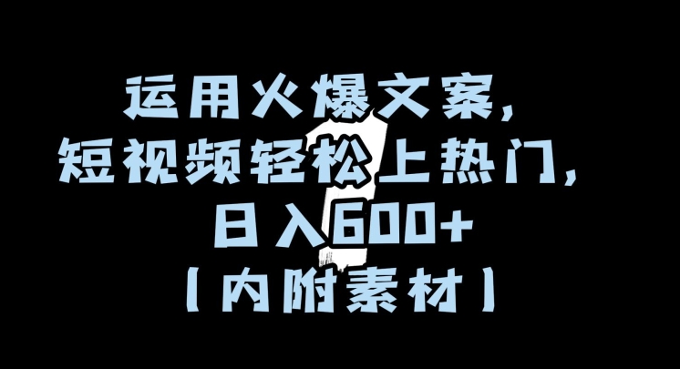 运用火爆文案,短视频轻松上热门,日入600+(内附素材)【揭秘】-阳知网创资源库