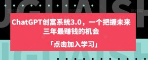 ChatGPT创富系统3.0,一个把握未来三年最赚钱的机会-阳知网创资源库