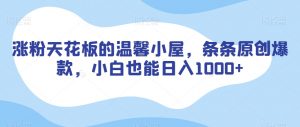涨粉天花板的温馨小屋，条条原创爆款，小白也能日入1000+【揭秘】-阳知网创资源库