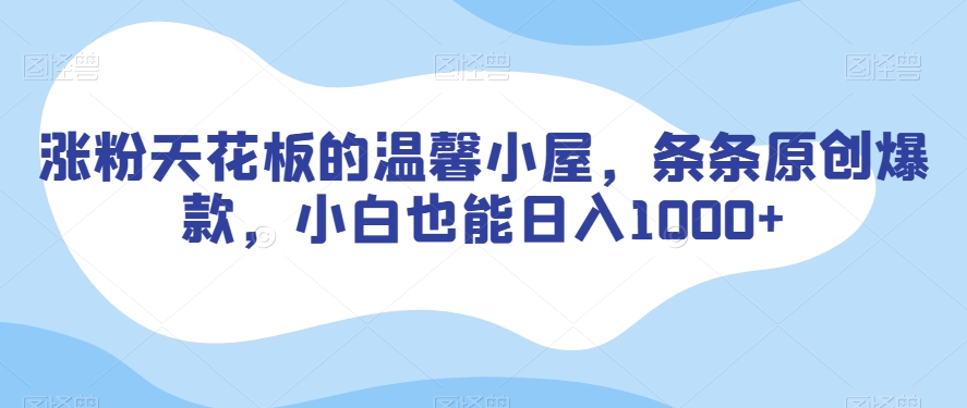涨粉天花板的温馨小屋，条条原创爆款，小白也能日入1000+【揭秘】-阳知网创资源库