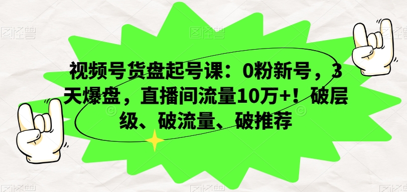 视频号货盘起号课:0粉新号,3天爆盘,直播间流量10万+!破层级、破流量、破推荐-阳知网创资源库
