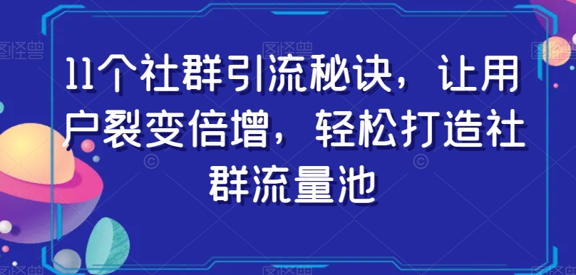 11个社群引流秘诀，让用户裂变倍增，轻松打造社群流量池-阳知网创资源库