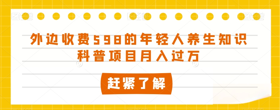 外边收费598的年轻人养生知识科普项目月入过万【揭秘】-阳知网创资源库