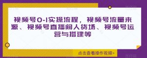 视频号0-1实操流程,视频号流量来源、视频号直播间人货场、视频号运营与搭建等-阳知网创资源库