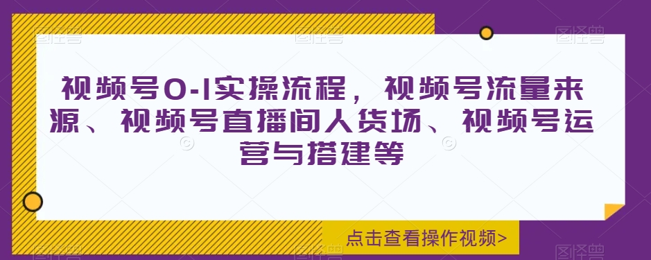 视频号0-1实操流程,视频号流量来源、视频号直播间人货场、视频号运营与搭建等-阳知网创资源库
