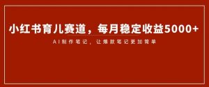 小红书育儿赛道,每月稳定收益5000+,AI制作笔记让爆款笔记更加简单【揭秘】-阳知网创资源库