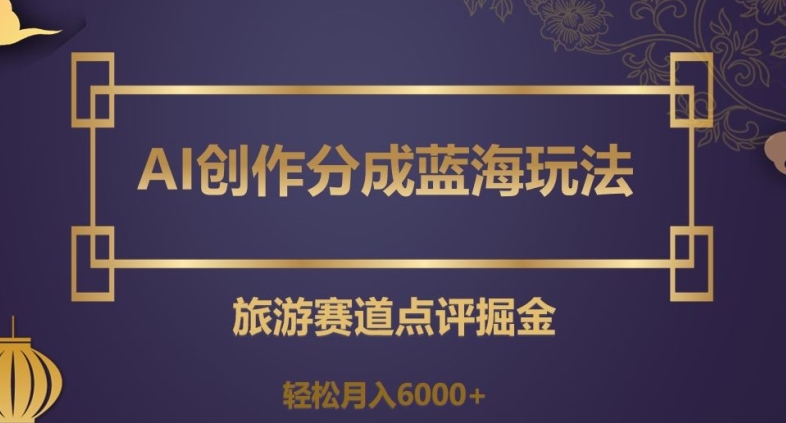 AI创作分成蓝海玩法，旅游赛道点评掘金，轻松月入6000+【揭秘】-阳知网创资源库