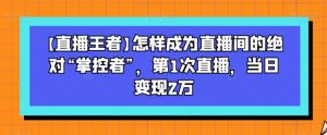 【直播王者】怎样成为直播间的绝对“掌控者”,第1次直播,当日变现2万-阳知网创资源库