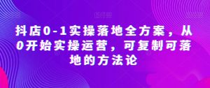 抖店0-1实操落地全方案,从0开始实操运营,可复制可落地的方法论-阳知网创资源库