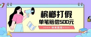 【独家揭秘】槟榔打假赔偿玩法操作简单有手就行单笔订单可赔偿500元【纯绿色】-阳知网创资源库