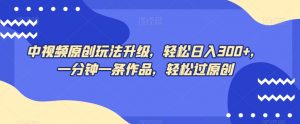 中视频原创玩法升级，轻松日入300+，一分钟一条作品，轻松过原创【揭秘】-阳知网创资源库