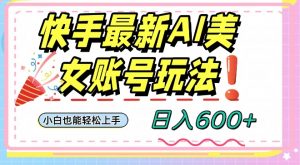 快手AI美女号最新玩法，日入600+小白级别教程【揭秘】-阳知网创资源库