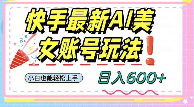 快手AI美女号最新玩法，日入600+小白级别教程【揭秘】-阳知网创资源库