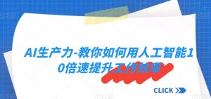 AI生产力-教你如何用人工智能10倍速提升工作效率-阳知网创资源库