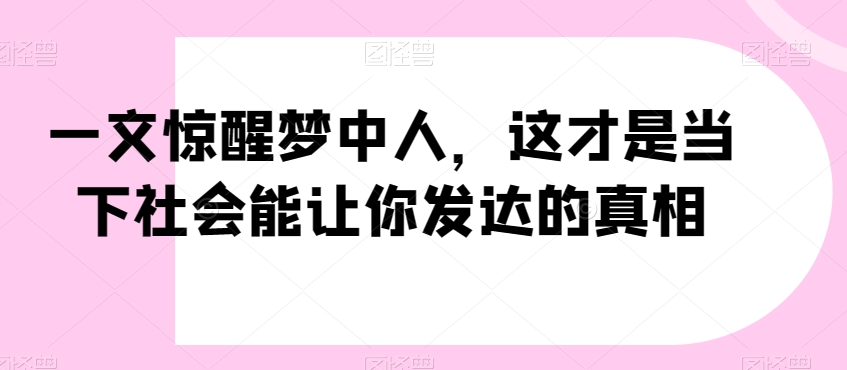 一文惊醒梦中人,这才是当下社会能让你发达的真相【公众号付费文章】-阳知网创资源库