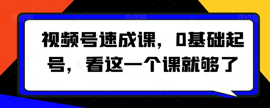 视频号速成课,0基础起号,看这一个课就够了-阳知网创资源库