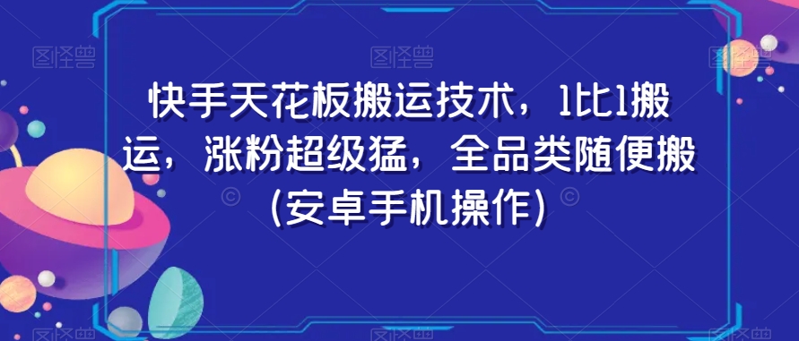 快手天花板搬运技术，1比1搬运，涨粉超级猛，全品类随便搬（安卓手机操作）-阳知网创资源库
