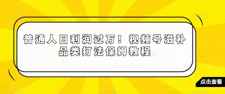普通人日利润过万!视频号滋补品类打法保姆教程【揭秘】-阳知网创资源库