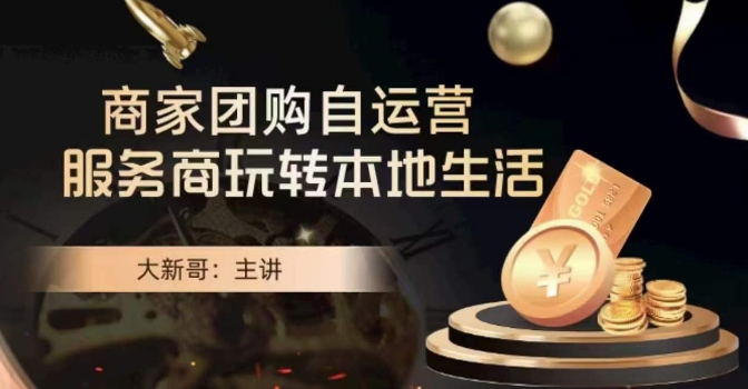 大新哥·商家团购自运营-玩转本地生活-阳知网创资源库
