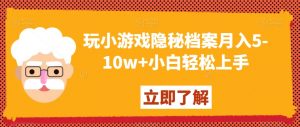玩小游戏隐秘档案月入5-10w+小白轻松上手【揭秘】-阳知网创资源库