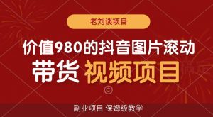 价值980的抖音图片滚动带货视频副业项目，保姆级教学【揭秘】-阳知网创资源库