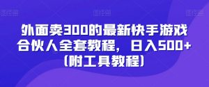 外面卖300的最新快手游戏合伙人全套教程,日入500+(附工具教程)-阳知网创资源库