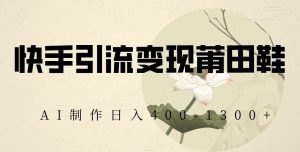 快手引流变现莆田鞋,AI制作日入400+【揭秘】-阳知网创资源库