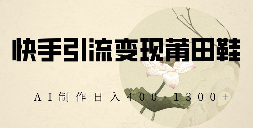 快手引流变现莆田鞋，AI制作日入400+【揭秘】-阳知网创资源库