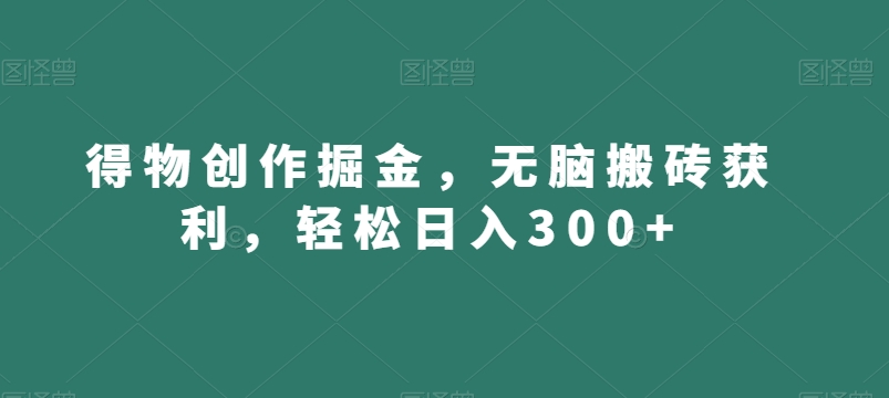 得物创作掘金,无脑搬砖获利,轻松日入300+【揭秘】-阳知网创资源库
