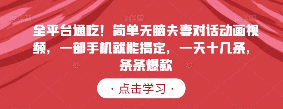 全平台通吃!简单无脑夫妻对话动画视频,一部手机就能搞定,一天十几条,条条爆款【揭秘】-阳知网创资源库