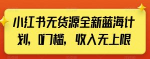 小红书无货源全新蓝海计划，0门槛，收入无上限【揭秘】-阳知网创资源库