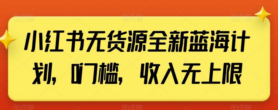 小红书无货源全新蓝海计划,0门槛,收入无上限【揭秘】-阳知网创资源库