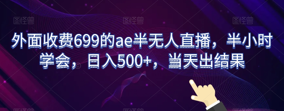 外面收费699的ae半无人直播,半小时学会,日入500+,当天出结果【揭秘】-阳知网创资源库