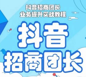 抖音招商团长业务提升实战教程,抖音招商团长如何实现躺赚-阳知网创资源库