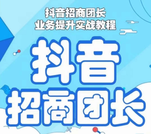 抖音招商团长业务提升实战教程,抖音招商团长如何实现躺赚-阳知网创资源库