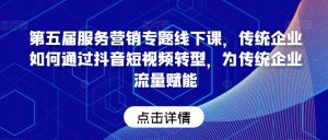 第五届服务营销专题线下课,传统企业如何通过抖音短视频转型,为传统企业流量赋能-阳知网创资源库