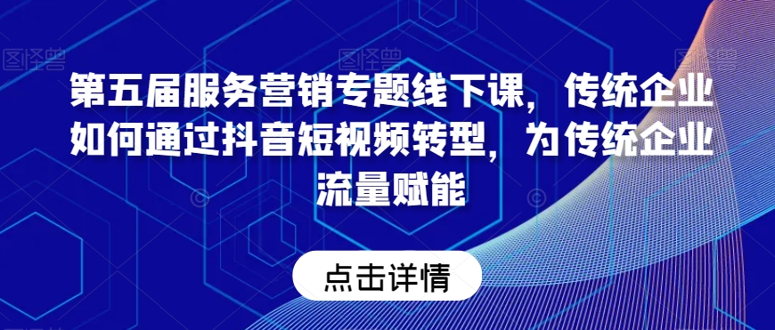 第五届服务营销专题线下课,传统企业如何通过抖音短视频转型,为传统企业流量赋能-阳知网创资源库