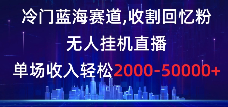 冷门蓝海赛道,收割回忆粉,无人挂机直播,单场收入轻松2000-5w+【揭秘】-阳知网创资源库