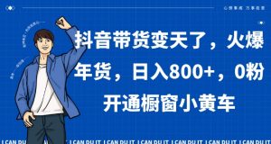 抖音带货变天了，火爆年货，日入800+，0粉开通橱窗小黄车【揭秘】-阳知网创资源库