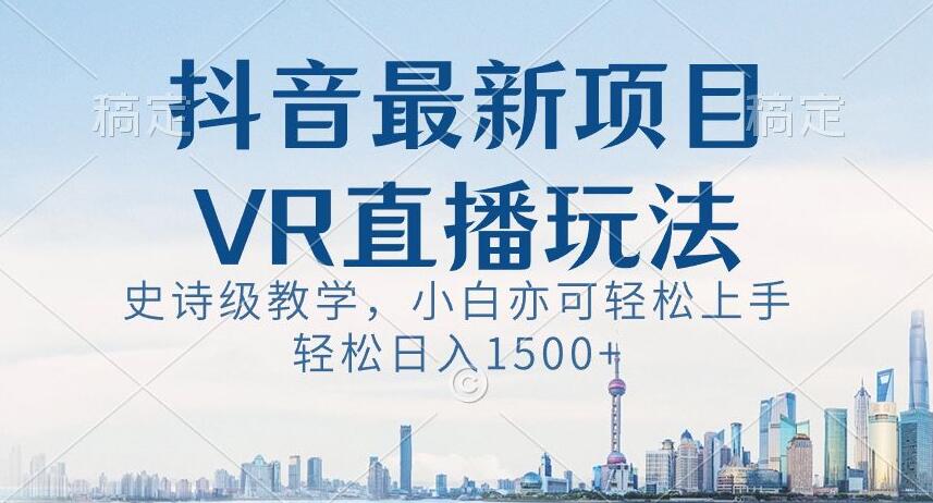 抖音最新VR直播玩法,史诗级教学,小白也可轻松上手轻松日入1500+【揭秘】-阳知网创资源库