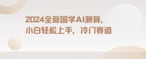 2024国学AI测算，小白轻松上手，长期蓝海项目【揭秘】-阳知网创资源库