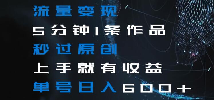 流量变现5分钟1条作品秒过原创上手就有收益单号日入600+【揭秘】-阳知网创资源库