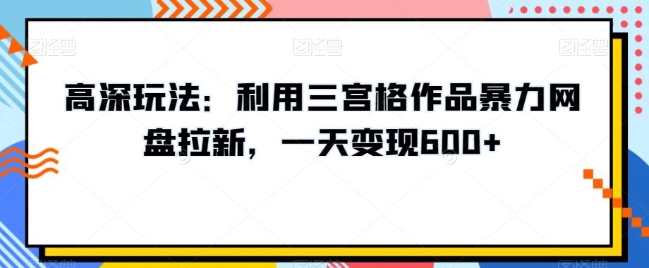 高深玩法:利用三宫格作品暴力网盘拉新,一天变现600+【揭秘】-阳知网创资源库