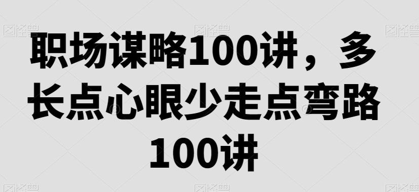 职场谋略100讲,多长点心眼少走点弯路-阳知网创资源库
