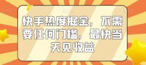 快手热度掘金，不需要任何门槛，最快当天见收益【揭秘】-阳知网创资源库