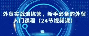 外贸实战训练营,新手必备的外贸入门课程(24节视频课)-阳知网创资源库